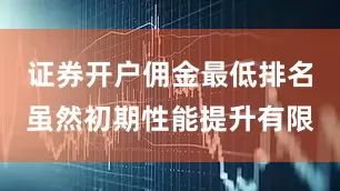 证券开户佣金最低排名虽然初期性能提升有限