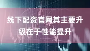 线下配资官网其主要升级在于性能提升