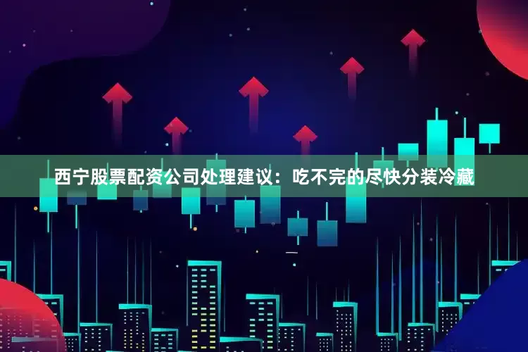 西宁股票配资公司处理建议：吃不完的尽快分装冷藏