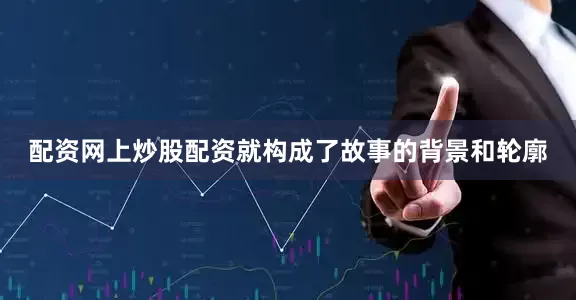 配资网上炒股配资就构成了故事的背景和轮廓