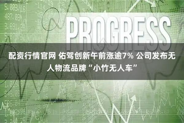 配资行情官网 佑驾创新午前涨逾7% 公司发布无人物流品牌“小竹无人车”