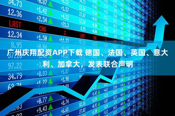 广州庆翔配资APP下载 德国、法国、英国、意大利、加拿大，发表联合声明