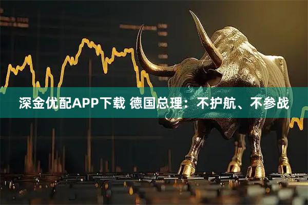 深金优配APP下载 德国总理：不护航、不参战