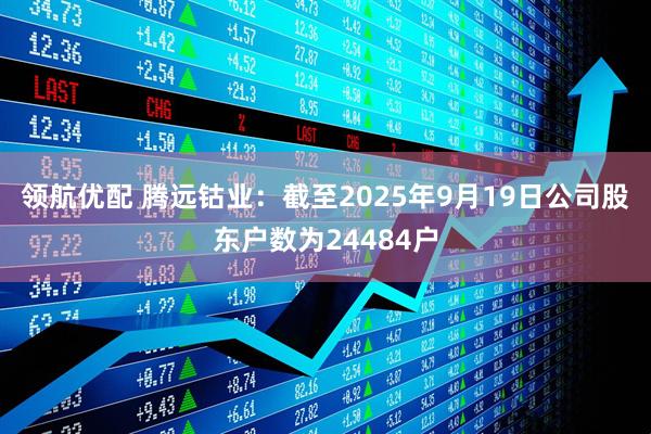领航优配 腾远钴业：截至2025年9月19日公司股东户数为24484户