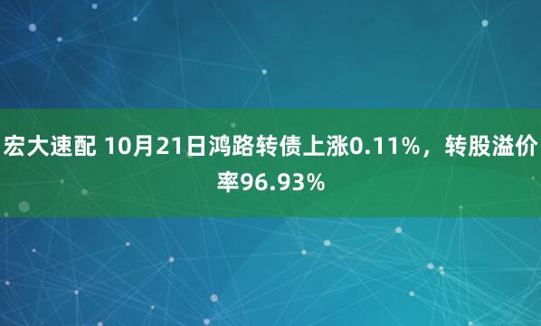 宏大速配 10月21日鸿路转债上涨0.11%，转股溢价率96.93%