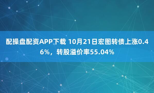 配操盘配资APP下载 10月21日宏图转债上涨0.46%，转股溢价率55.04%