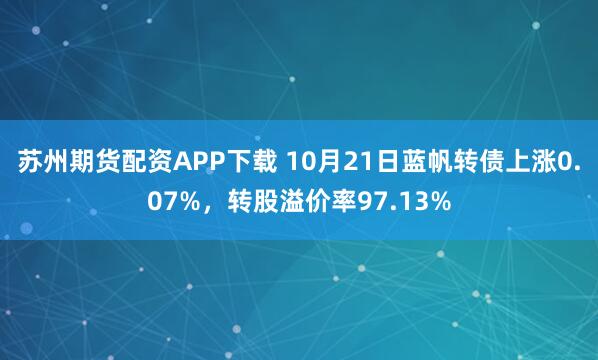 苏州期货配资APP下载 10月21日蓝帆转债上涨0.07%，转股溢价率97.13%