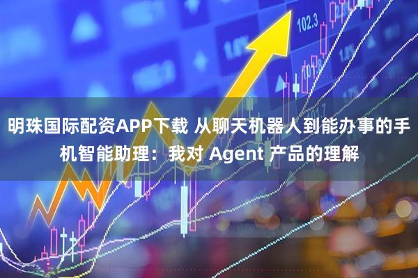 明珠国际配资APP下载 从聊天机器人到能办事的手机智能助理：我对 Agent 产品的理解