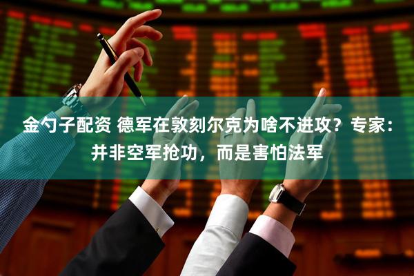 金勺子配资 德军在敦刻尔克为啥不进攻？专家：并非空军抢功，而是害怕法军