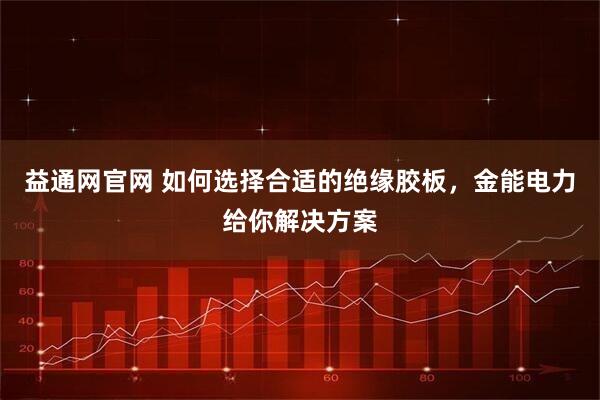 益通网官网 如何选择合适的绝缘胶板，金能电力给你解决方案