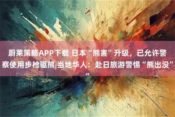 蔚莱策略APP下载 日本“熊害”升级，已允许警察使用步枪驱熊 当地华人：赴日旅游警惕“熊出没”