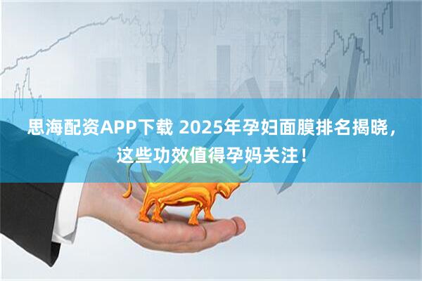 思海配资APP下载 2025年孕妇面膜排名揭晓，这些功效值得孕妈关注！