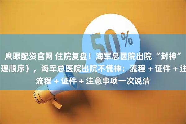 鹰眼配资官网 住院复盘！海军总医院出院 “封神” 指南（含证件办理顺序），海军总医院出院不慌神：流程 + 证件 + 注意事项一次说清