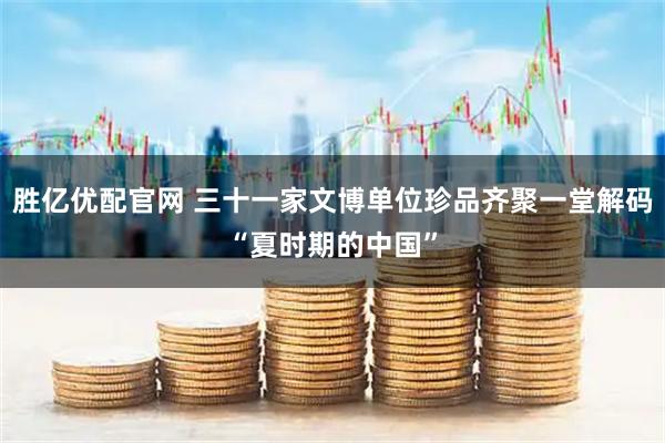 胜亿优配官网 三十一家文博单位珍品齐聚一堂解码“夏时期的中国”