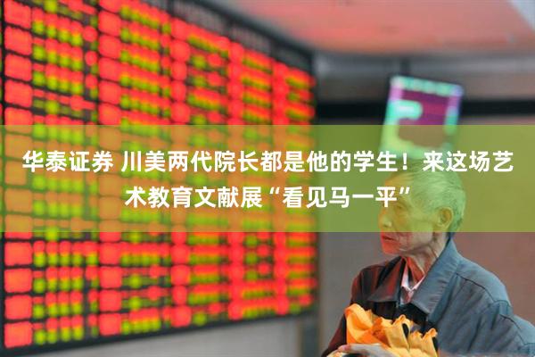 华泰证券 川美两代院长都是他的学生！来这场艺术教育文献展“看见马一平”