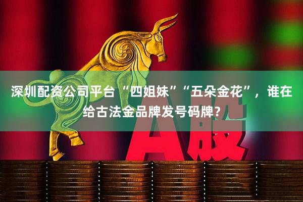 深圳配资公司平台 “四姐妹”“五朵金花”，谁在给古法金品牌发号码牌？
