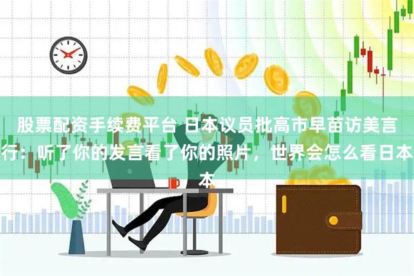 股票配资手续费平台 日本议员批高市早苗访美言行：听了你的发言看了你的照片，世界会怎么看日本
