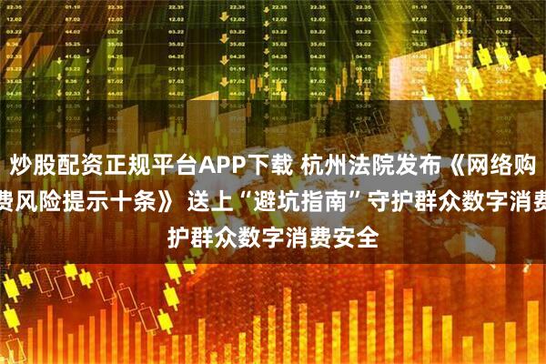 炒股配资正规平台APP下载 杭州法院发布《网络购物消费风险提示十条》 送上“避坑指南”守护群众数字消费安全