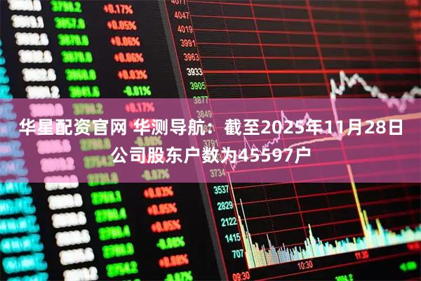 华星配资官网 华测导航：截至2025年11月28日公司股东户数为45597户