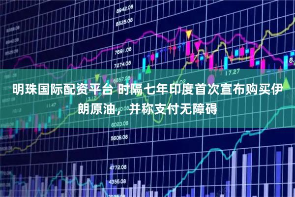 明珠国际配资平台 时隔七年印度首次宣布购买伊朗原油，并称支付无障碍