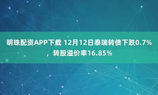 明珠配资APP下载 12月12日泰瑞转债下跌0.7%，转股溢价率16.85%