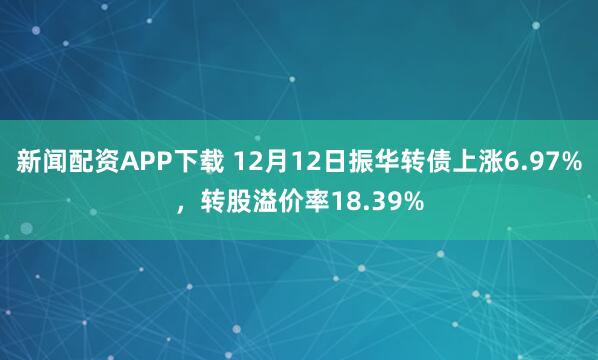 新闻配资APP下载 12月12日振华转债上涨6.97%，转股溢价率18.39%