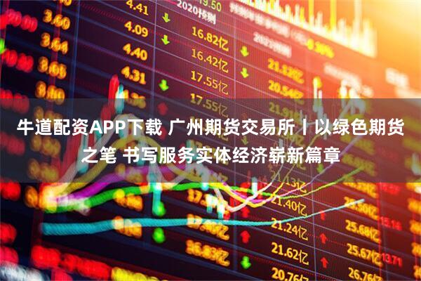 牛道配资APP下载 广州期货交易所丨以绿色期货之笔 书写服务实体经济崭新篇章