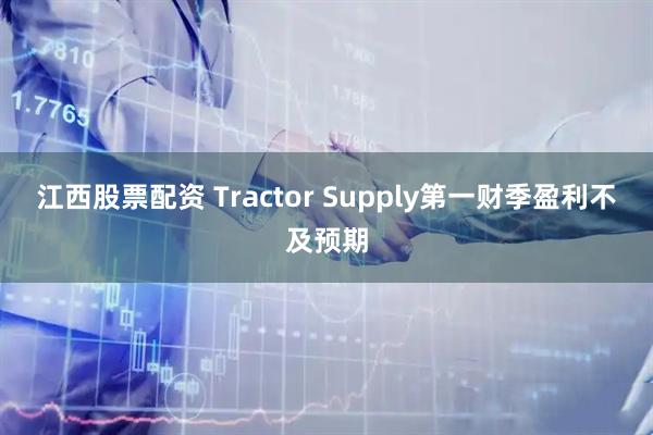 江西股票配资 Tractor Supply第一财季盈利不及预期
