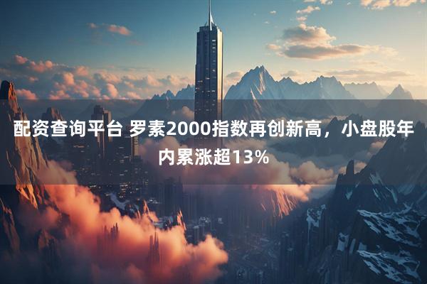 配资查询平台 罗素2000指数再创新高，小盘股年内累涨超13%