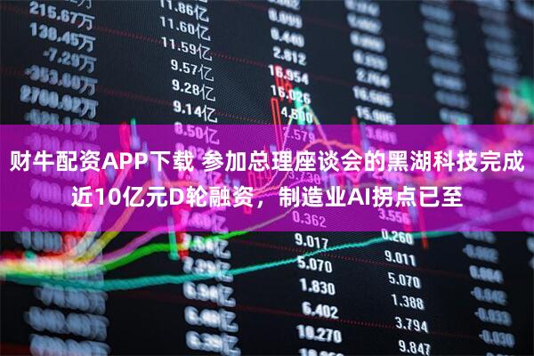 财牛配资APP下载 参加总理座谈会的黑湖科技完成近10亿元D轮融资，制造业AI拐点已至