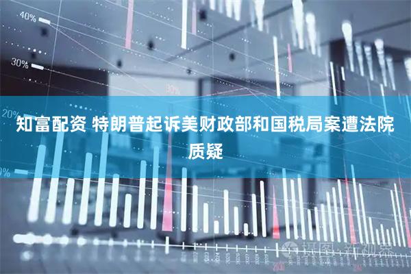 知富配资 特朗普起诉美财政部和国税局案遭法院质疑