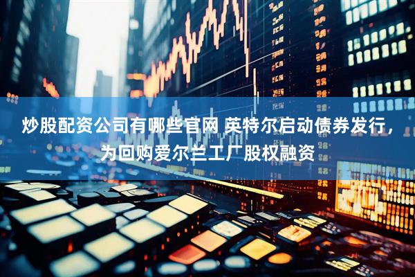 炒股配资公司有哪些官网 英特尔启动债券发行，为回购爱尔兰工厂股权融资