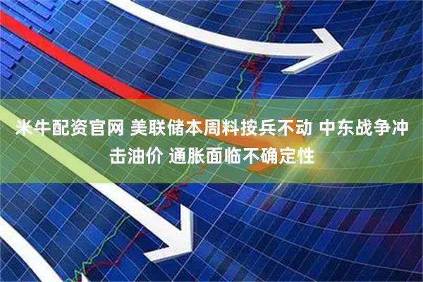米牛配资官网 美联储本周料按兵不动 中东战争冲击油价 通胀面临不确定性