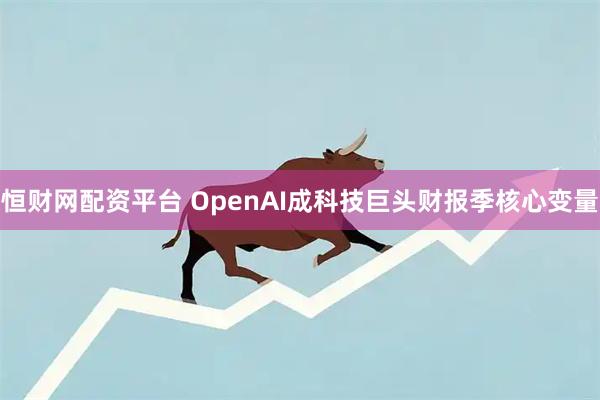 恒财网配资平台 OpenAI成科技巨头财报季核心变量