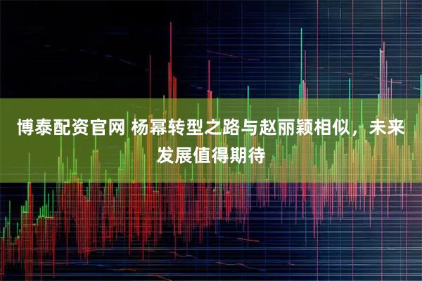 博泰配资官网 杨幂转型之路与赵丽颖相似，未来发展值得期待