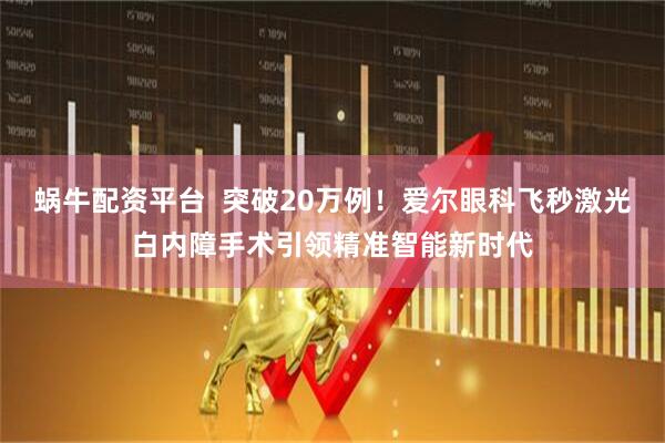 蜗牛配资平台  突破20万例！爱尔眼科飞秒激光白内障手术引领精准智能新时代