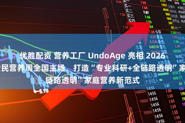 优胜配资 营养工厂 UndoAge 亮相 2026 年第十二届全民营养周全国主场，打造“专业科研+全链路透明”家庭营养新范式
