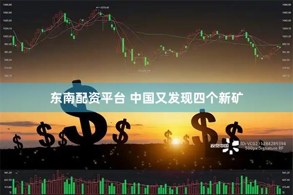 东南配资平台 中国又发现四个新矿