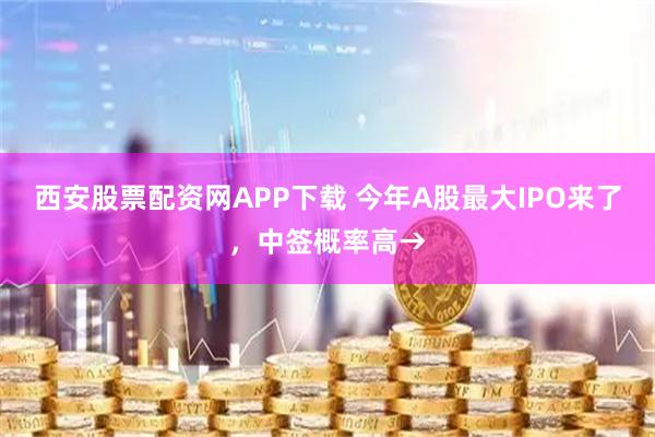 西安股票配资网APP下载 今年A股最大IPO来了，中签概率高→