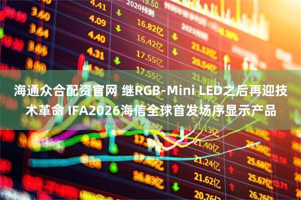 海通众合配资官网 继RGB-Mini LED之后再迎技术革命 IFA2026海信全球首发场序显示产品