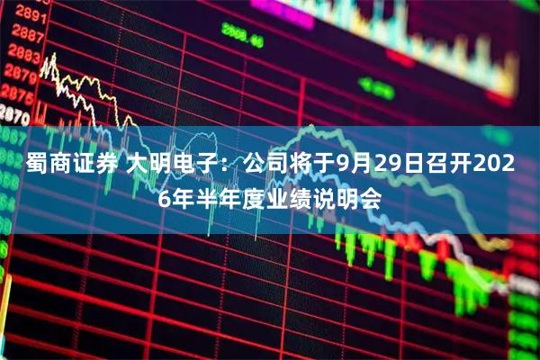 蜀商证券 大明电子：公司将于9月29日召开2026年半年度业绩说明会